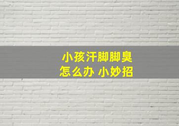 小孩汗脚脚臭怎么办 小妙招